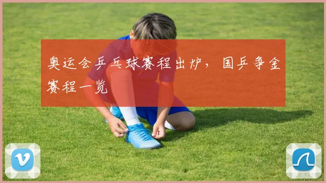 奥运会乒乓球赛程出炉，国乒争金赛程一览