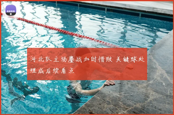 河北队主场鏖战加时惜败 关键球处理成后续看点