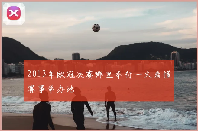 2013年欧冠决赛哪里举行一文看懂赛事举办地