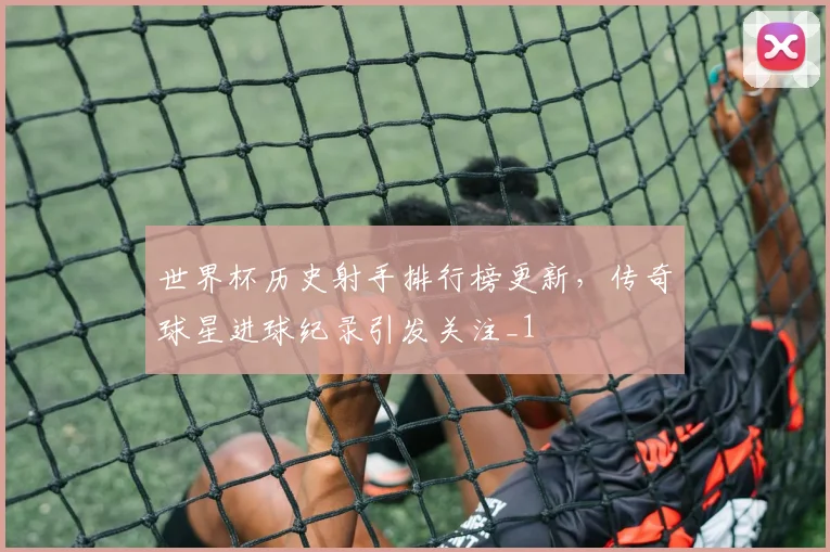 世界杯历史射手排行榜更新，传奇球星进球纪录引发关注_1