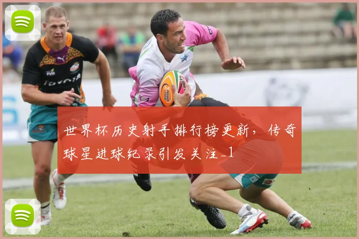 世界杯历史射手排行榜更新，传奇球星进球纪录引发关注_1