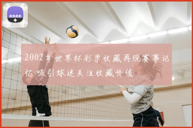2002年世界杯彩票收藏再现赛事记忆 吸引球迷关注收藏价值