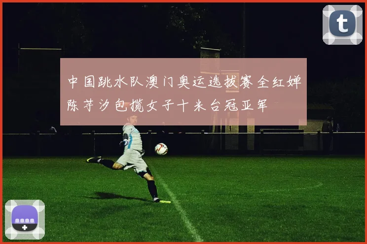 中国跳水队澳门奥运选拔赛全红婵陈芋汐包揽女子十米台冠亚军