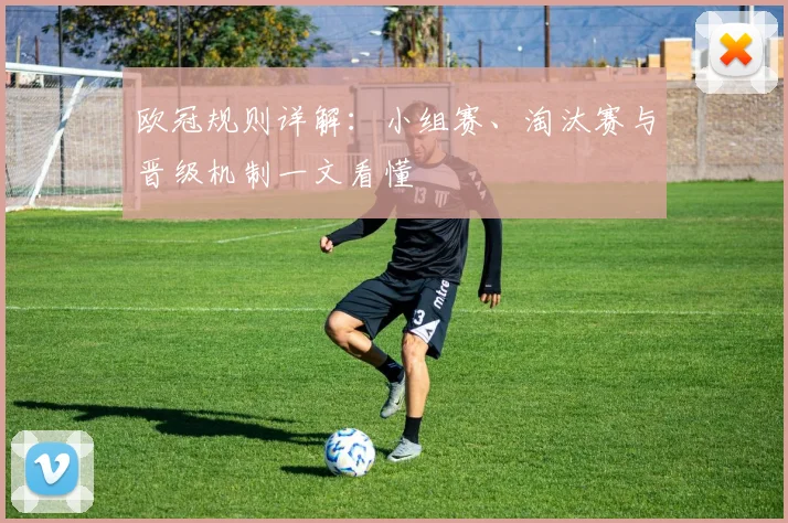 欧冠规则详解：小组赛、淘汰赛与晋级机制一文看懂