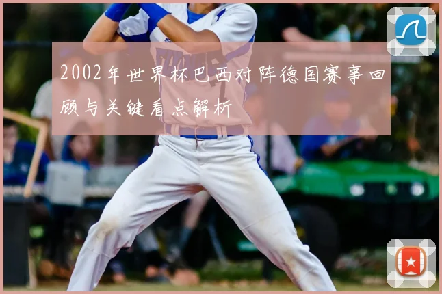 2002年世界杯巴西对阵德国赛事回顾与关键看点解析