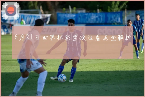 6月21日世界杯彩票投注看点全解析