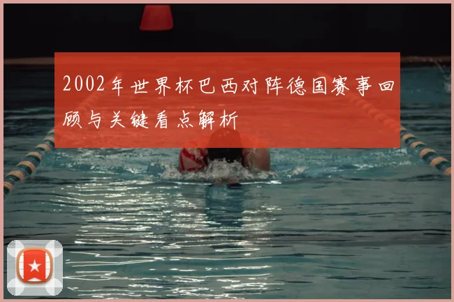 2002年世界杯巴西对阵德国赛事回顾与关键看点解析