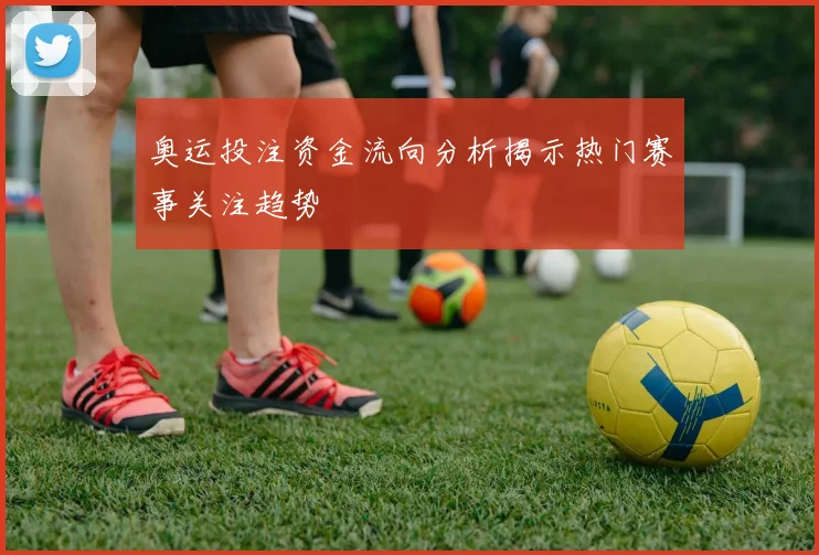 奥运投注资金流向分析揭示热门赛事关注趋势