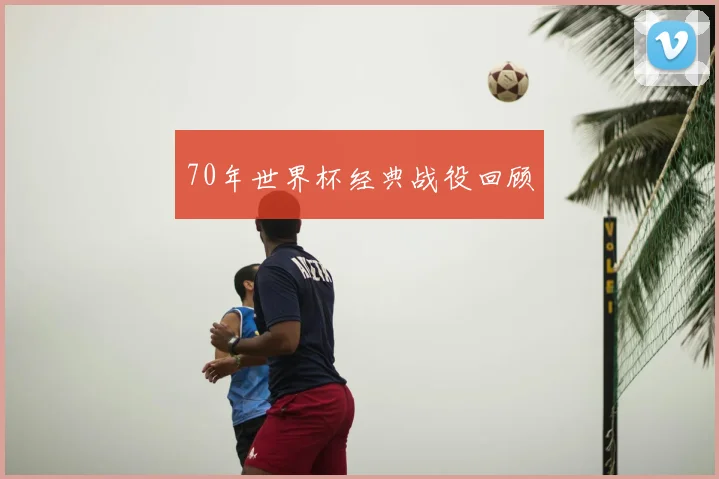 70年世界杯经典战役回顾
