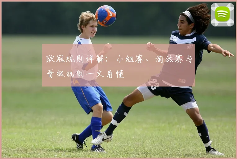 欧冠规则详解:小组赛、淘汰赛与晋级机制一文看懂