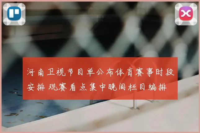 河南卫视节目单公布体育赛事时段安排 观赛看点集中晚间栏目编排