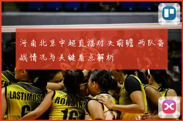 河南北京中超直播对决前瞻 两队备战情况与关键看点解析
