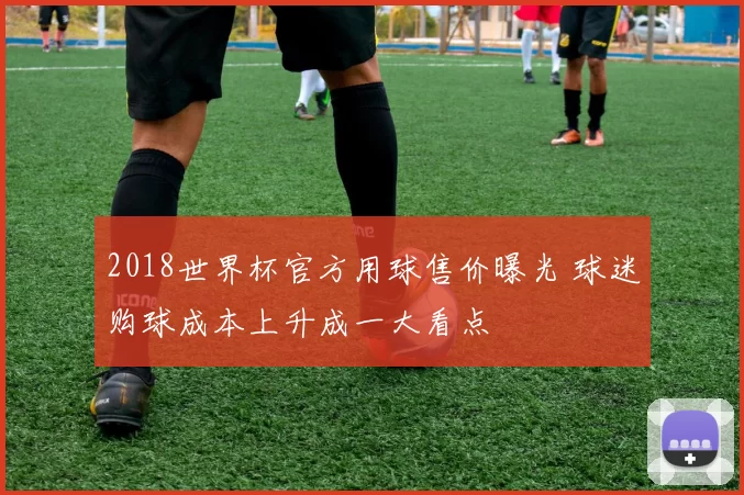 2018世界杯官方用球售价曝光 球迷购球成本上升成一大看点