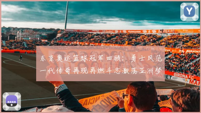 东京奥运篮球冠军回顾：勇士风范一代传奇再现再燃斗志激荡亚洲梦