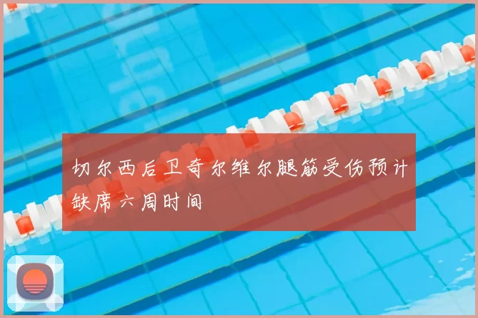 切尔西后卫奇尔维尔腿筋受伤预计缺席六周时间