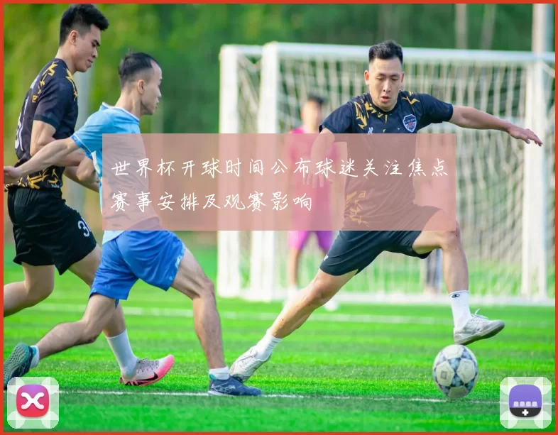 世界杯开球时间公布球迷关注焦点赛事安排及观赛影响