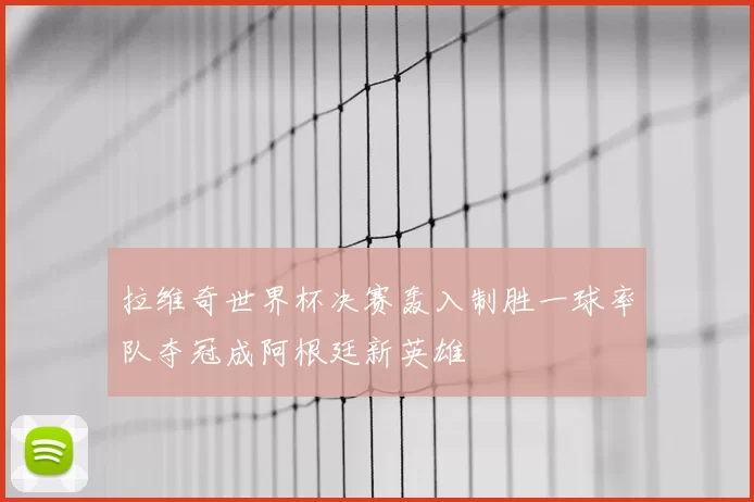 拉维奇世界杯决赛轰入制胜一球率队夺冠成阿根廷新英雄