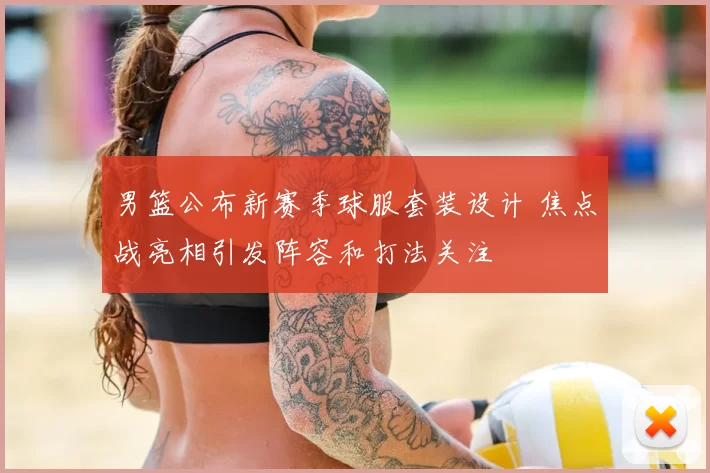 男篮公布新赛季球服套装设计 焦点战亮相引发阵容和打法关注