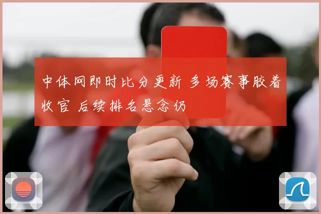 中体网即时比分更新 多场赛事胶着收官 后续排名悬念仍