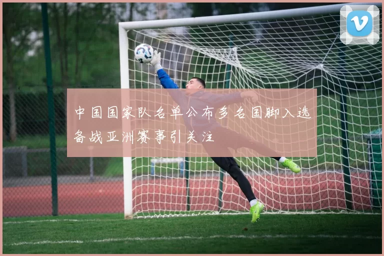 中国国家队名单公布多名国脚入选备战亚洲赛事引关注