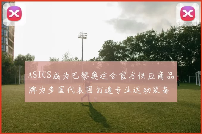 ASICS成为巴黎奥运会官方供应商品牌为多国代表团打造专业运动装备