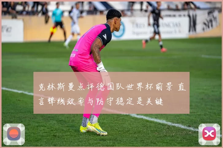 克林斯曼点评德国队世界杯前景 直言锋线效率与防守稳定是关键