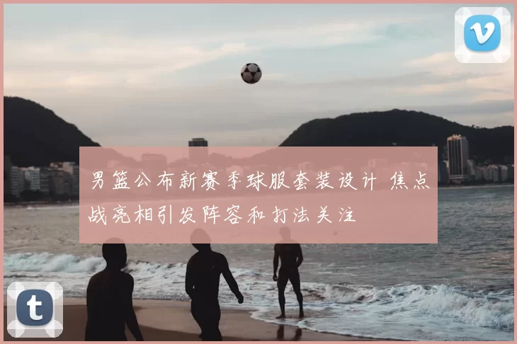 男篮公布新赛季球服套装设计 焦点战亮相引发阵容和打法关注