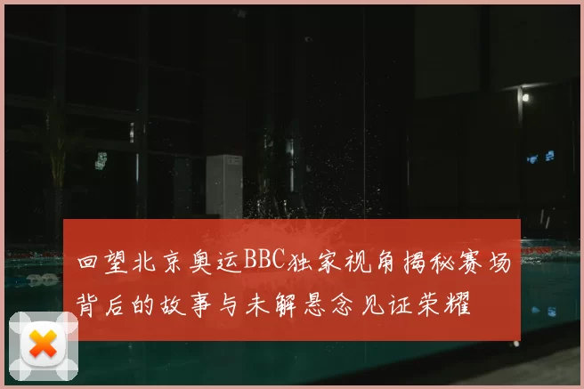 回望北京奥运BBC独家视角揭秘赛场背后的故事与未解悬念见证荣耀