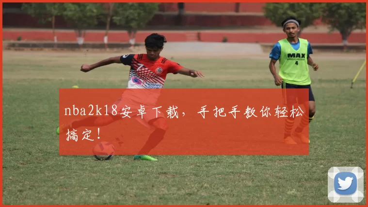nba2k18安卓下载，手把手教你轻松搞定！