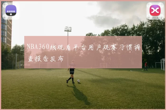 NBA360线观看平台用户观赛习惯调查报告发布