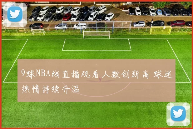 9球NBA线直播观看人数创新高 球迷热情持续升温