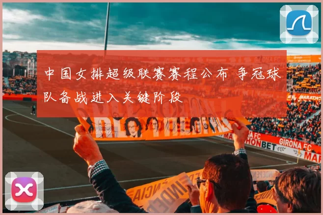 中国女排超级联赛赛程公布 争冠球队备战进入关键阶段