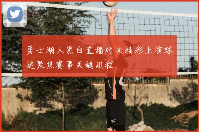 勇士湖人黑白直播对决精彩上演球迷聚焦赛事关键进程