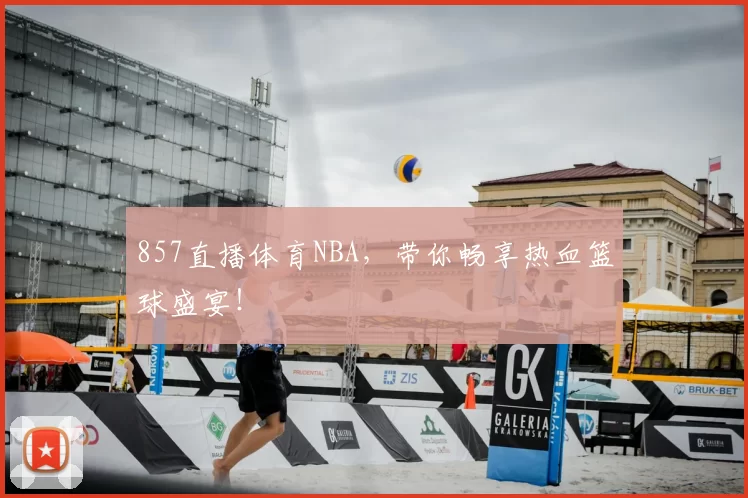 857直播体育NBA，带你畅享热血篮球盛宴！