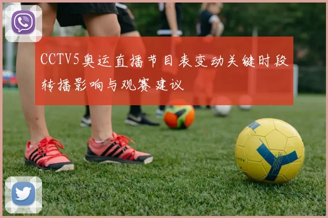 CCTV5奥运直播节目表变动关键时段转播影响与观赛建议