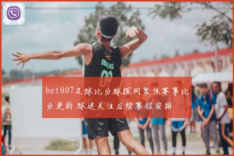 bet007足球比分球探网聚焦赛事比分更新 球迷关注后续赛程安排