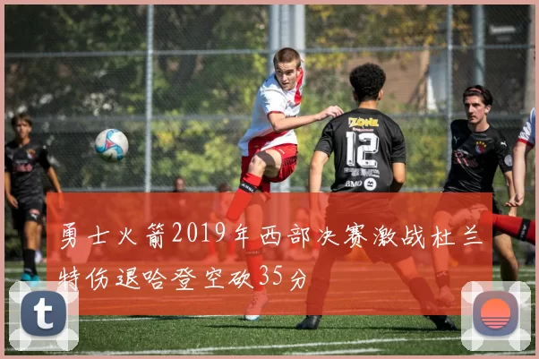 勇士火箭2019年西部决赛激战杜兰特伤退哈登空砍35分