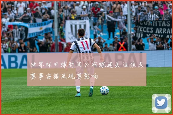 世界杯开球时间公布球迷关注焦点赛事安排及观赛影响