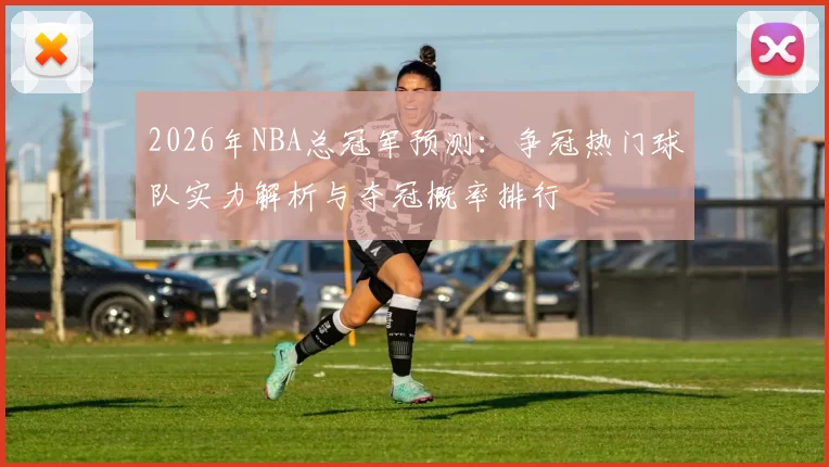 2026年NBA总冠军预测:争冠热门球队实力解析与夺冠概率排行