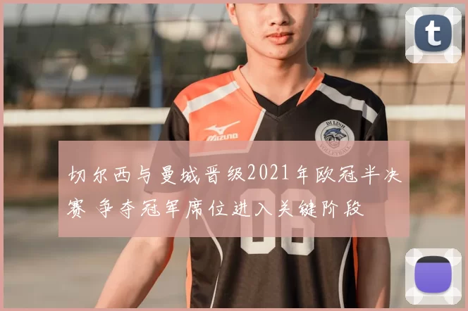 切尔西与曼城晋级2021年欧冠半决赛 争夺冠军席位进入关键阶段