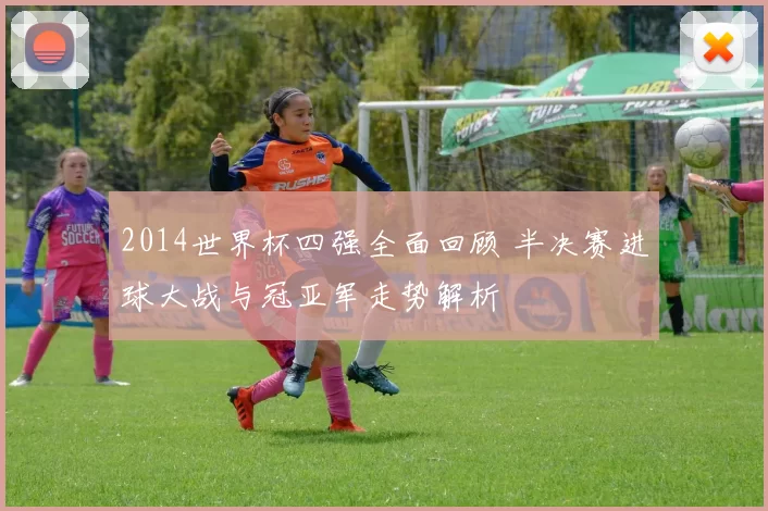 2014世界杯四强全面回顾 半决赛进球大战与冠亚军走势解析