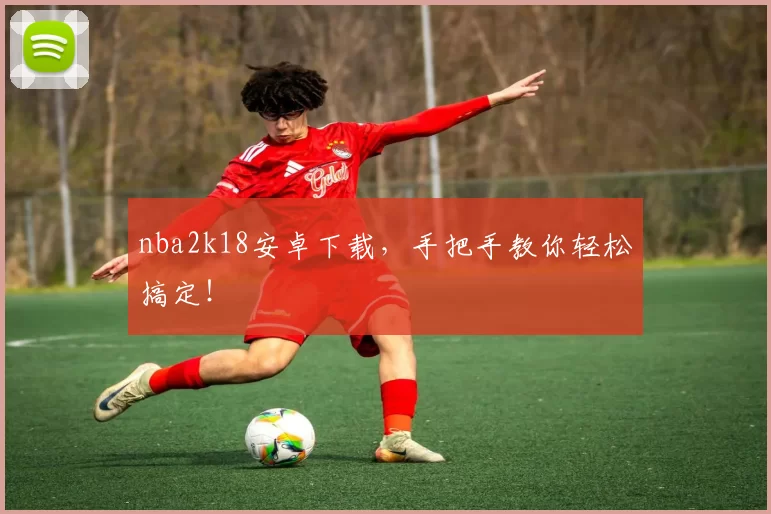 nba2k18安卓下载，手把手教你轻松搞定！