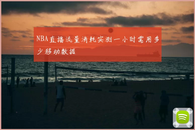 NBA直播流量消耗实测一小时需用多少移动数据