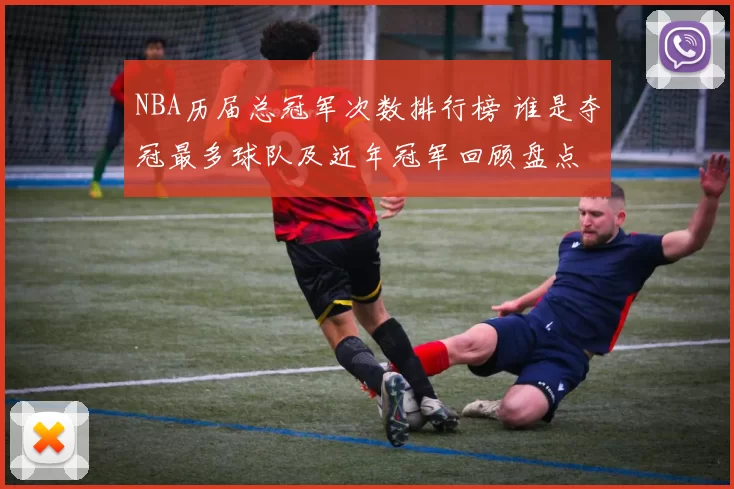 NBA历届总冠军次数排行榜 谁是夺冠最多球队及近年冠军回顾盘点