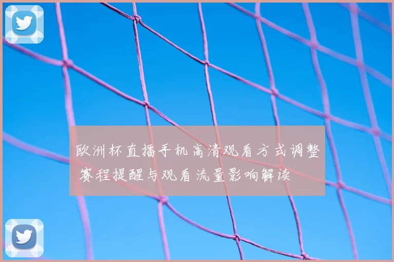欧洲杯直播手机高清观看方式调整 赛程提醒与观看流量影响解读