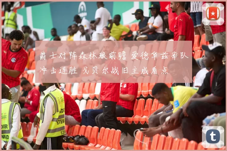 爵士对阵森林狼前瞻 爱德华兹率队冲击连胜 戈贝尔战旧主成看点