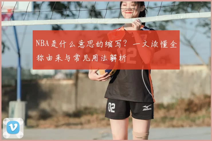 NBA是什么意思的缩写?一文读懂全称由来与常见用法解析