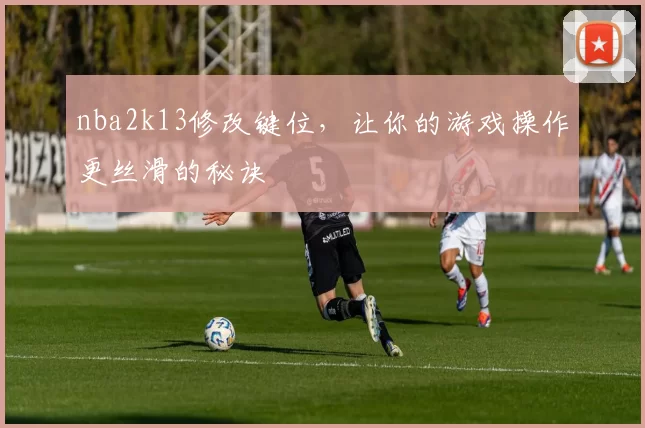 nba2k13修改键位，让你的游戏操作更丝滑的秘诀