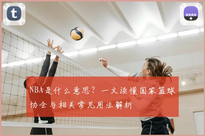 NBA是什么意思?一文读懂国家篮球协会与相关常见用法解析