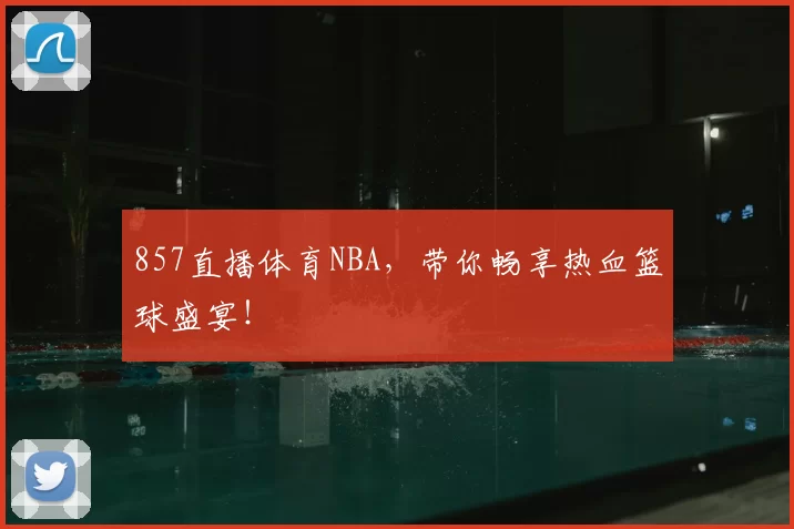 857直播体育NBA，带你畅享热血篮球盛宴！